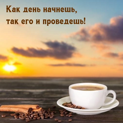 Как день начнешь, так его и проведешь! Как день начнешь, так его и проведешь!